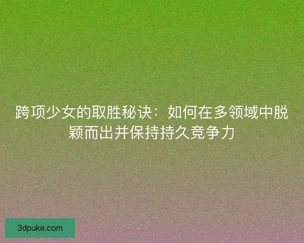 跨项少女的取胜秘诀：如何在多领域中脱颖而出并保持持久竞争力