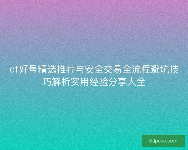 cf好号精选推荐与安全交易全流程避坑技巧解析实用经验分享大全