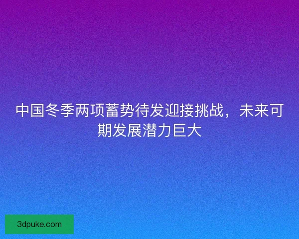 中国冬季两项蓄势待发迎接挑战，未来可期发展潜力巨大