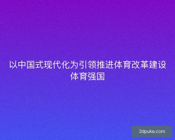 以中国式现代化为引领推进体育改革建设体育强国