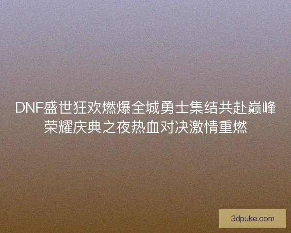 DNF盛世狂欢燃爆全城勇士集结共赴巅峰荣耀庆典之夜热血对决激情重燃
