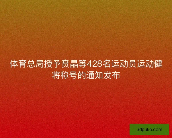 体育总局授予贲晶等428名运动员运动健将称号的通知发布