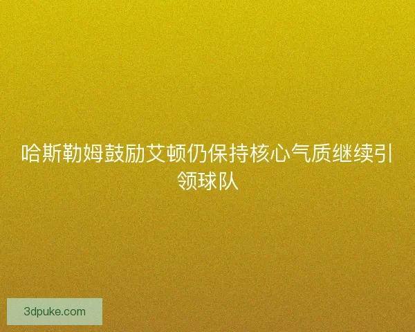 哈斯勒姆鼓励艾顿仍保持核心气质继续引领球队