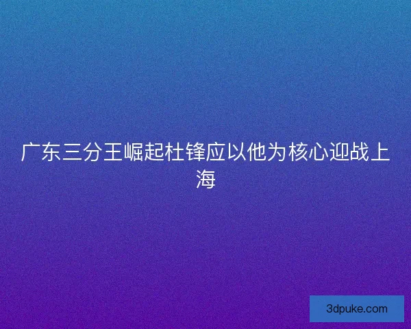 广东三分王崛起杜锋应以他为核心迎战上海