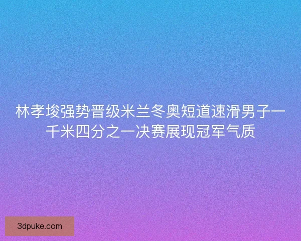 林孝埈强势晋级米兰冬奥短道速滑男子一千米四分之一决赛展现冠军气质