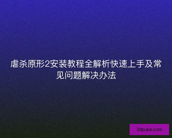 虐杀原形2安装教程全解析快速上手及常见问题解决办法